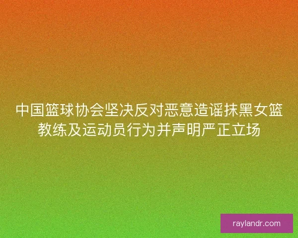 中国篮球协会坚决反对恶意造谣抹黑女篮教练及运动员行为并声明严正立场