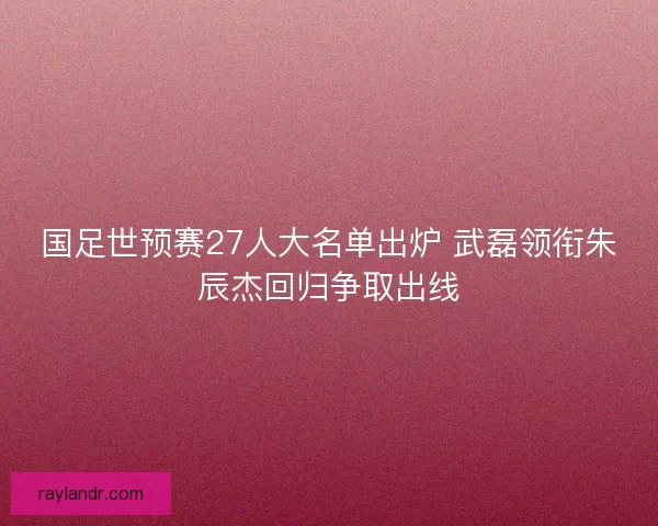 国足世预赛27人大名单出炉 武磊领衔朱辰杰回归争取出线