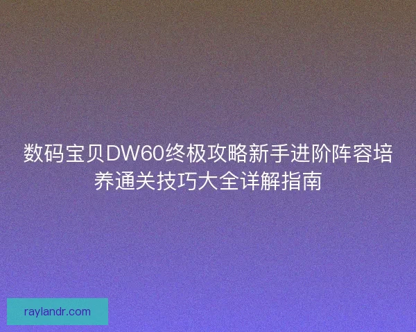 数码宝贝DW60终极攻略新手进阶阵容培养通关技巧大全详解指南