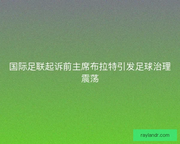 国际足联起诉前主席布拉特引发足球治理震荡