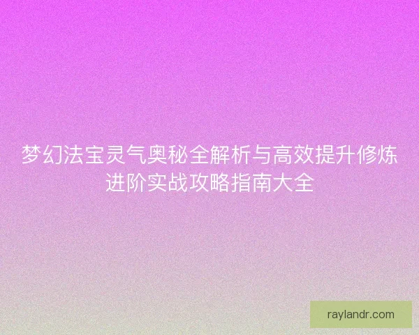 梦幻法宝灵气奥秘全解析与高效提升修炼进阶实战攻略指南大全