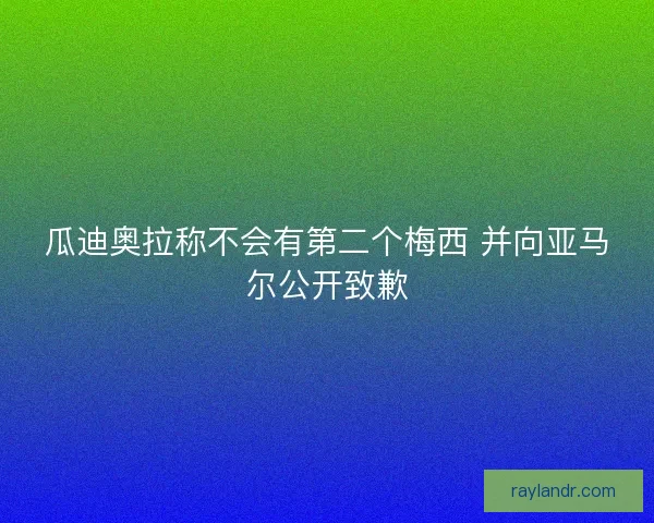 瓜迪奥拉称不会有第二个梅西 并向亚马尔公开致歉