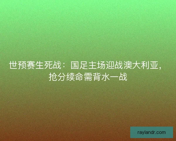 世预赛生死战：国足主场迎战澳大利亚，抢分续命需背水一战
