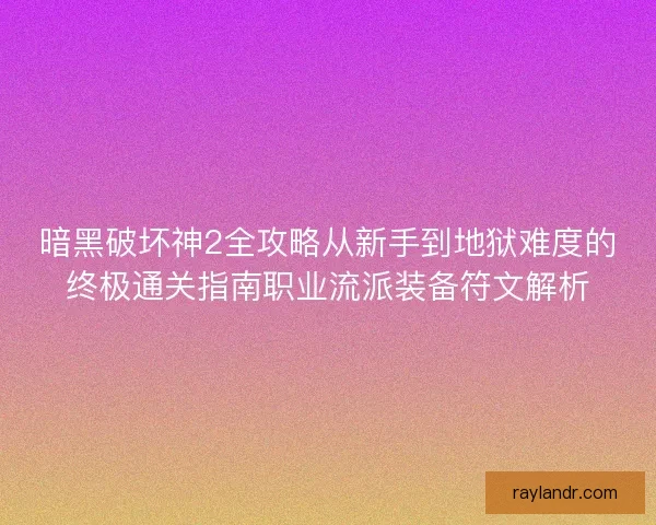 暗黑破坏神2全攻略从新手到地狱难度的终极通关指南职业流派装备符文解析