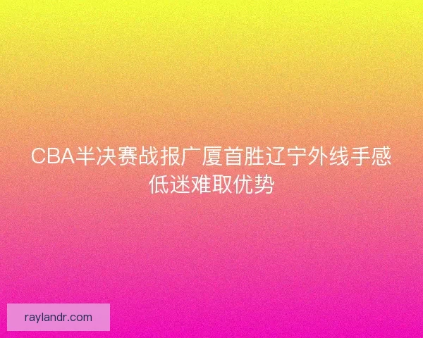 CBA半决赛战报广厦首胜辽宁外线手感低迷难取优势