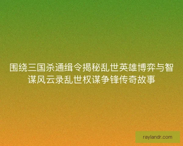 围绕三国杀通缉令揭秘乱世英雄博弈与智谋风云录乱世权谋争锋传奇故事